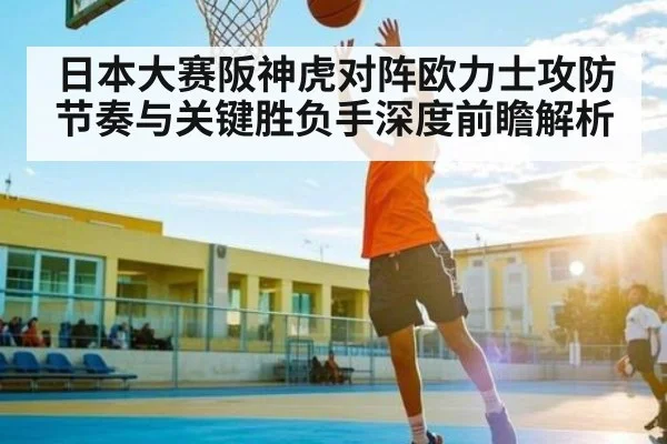日本大赛阪神虎对阵欧力士攻防节奏与关键胜负手深度前瞻解析