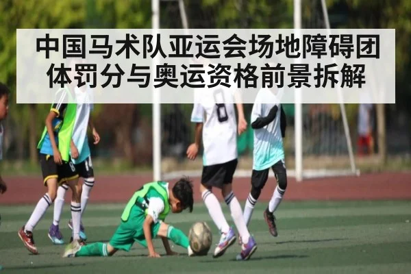 中国马术队亚运会场地障碍团体罚分与奥运资格前景拆解
